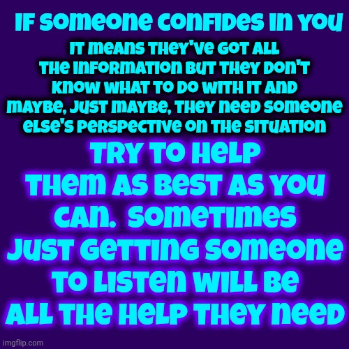 Helpful ISN'T Bossy, Threatening Or Demanding.  Helpful Listens | If someone confides in you; It means they've got all the information but they don't know what to do with it and maybe, just maybe, they need someone else's perspective on the situation; Try to help them as best as you can.  Sometimes just getting someone to listen will be all the help they need | image tagged in be kind,be kind to yourself and others,help me,helpful,you are perfect just the way you are,memes | made w/ Imgflip meme maker