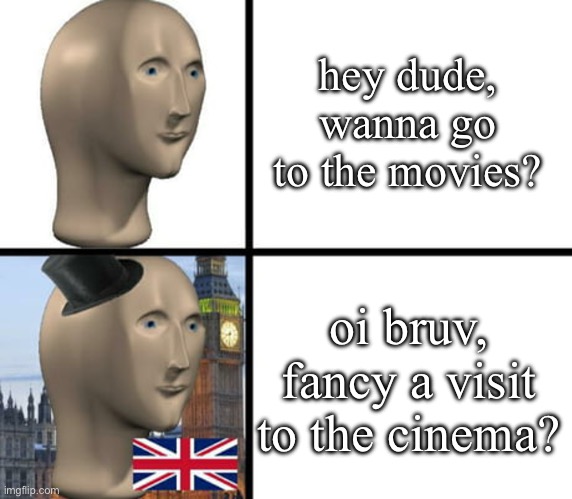 britain | hey dude, wanna go to the movies? oi bruv, fancy a visit to the cinema? | image tagged in british meme man | made w/ Imgflip meme maker