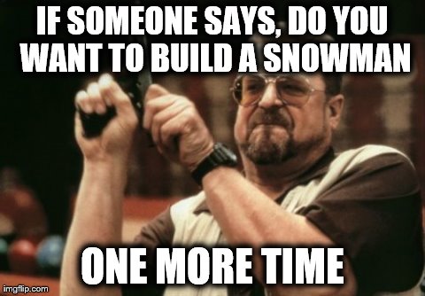 THIS IS WHAT I FEEL | IF SOMEONE SAYS, DO YOU WANT TO BUILD A SNOWMAN ONE MORE TIME | image tagged in memes,am i the only one around here | made w/ Imgflip meme maker