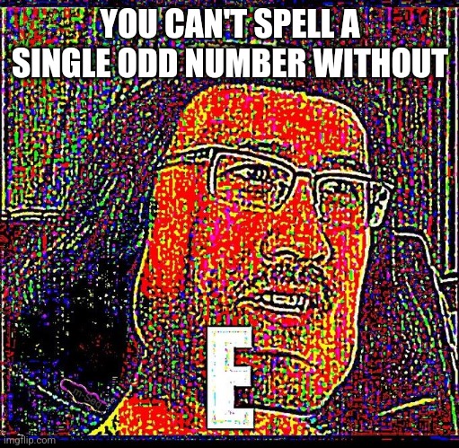 E | YOU CAN'T SPELL A SINGLE ODD NUMBER WITHOUT | image tagged in e | made w/ Imgflip meme maker