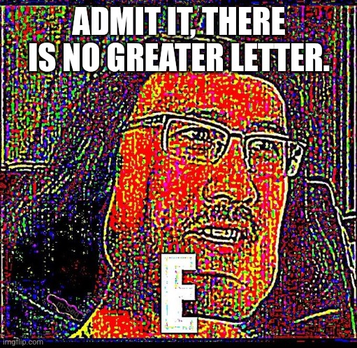 E | ADMIT IT, THERE IS NO GREATER LETTER. | image tagged in e | made w/ Imgflip meme maker