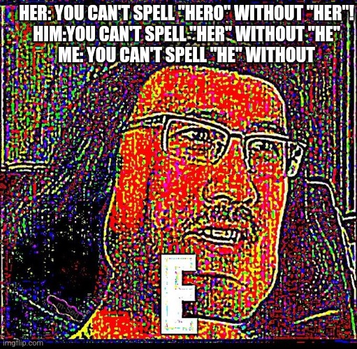 E | HER: YOU CAN'T SPELL "HERO" WITHOUT "HER"!
HIM:YOU CAN'T SPELL "HER" WITHOUT "HE"
ME: YOU CAN'T SPELL "HE" WITHOUT | image tagged in e | made w/ Imgflip meme maker