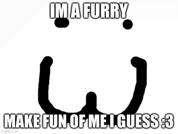 :3 | IM A FURRY; MAKE FUN OF ME I GUESS :3 | image tagged in blank white template | made w/ Imgflip meme maker