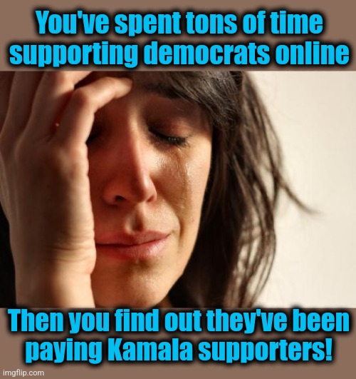 Kamala supporter problems | You've spent tons of time supporting democrats online; Then you find out they've been
paying Kamala supporters! | image tagged in memes,first world problems,kamala harris,paid supporters,acting,democrats | made w/ Imgflip meme maker