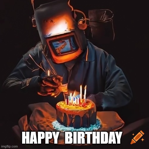 HAPPY  BIRTHDAY | HAPPY  BIRTHDAY | image tagged in welder | made w/ Imgflip meme maker