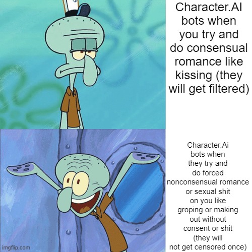 Squidward sad then happy | Character.AI bots when you try and do consensual romance like kissing (they will get filtered); Character.Ai bots when they try and do forced nonconsensual romance or sexual shit on you like groping or making out without consent or shit (they will not get censored once) | image tagged in squidward sad then happy | made w/ Imgflip meme maker