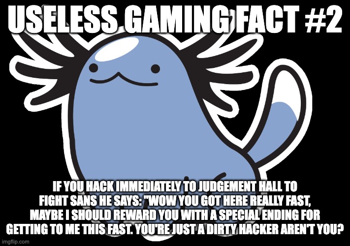 Beta Wooper | USELESS GAMING FACT #2; IF YOU HACK IMMEDIATELY TO JUDGEMENT HALL TO FIGHT SANS HE SAYS: "WOW YOU GOT HERE REALLY FAST, MAYBE I SHOULD REWARD YOU WITH A SPECIAL ENDING FOR GETTING TO ME THIS FAST. YOU'RE JUST A DIRTY HACKER AREN'T YOU? | image tagged in beta wooper | made w/ Imgflip meme maker