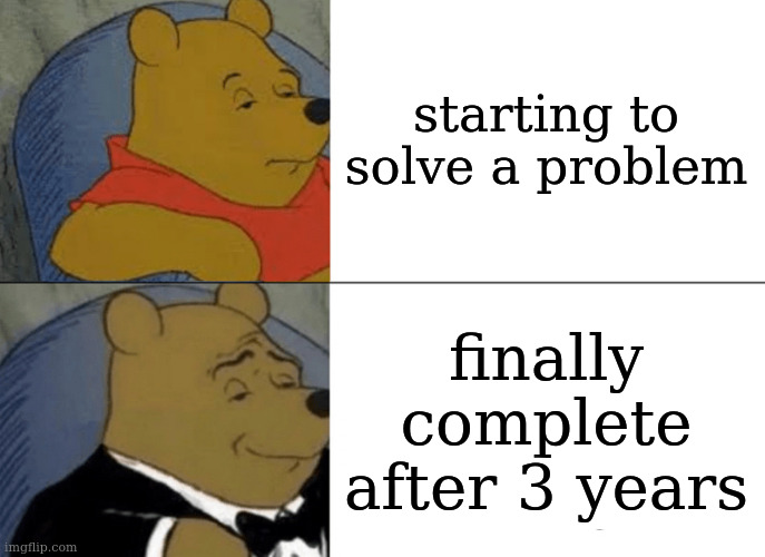 Tuxedo Winnie The Pooh Meme | starting to solve a problem; finally complete after 3 years | image tagged in memes,tuxedo winnie the pooh | made w/ Imgflip meme maker