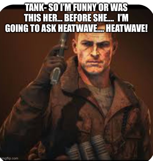 Tank Dempsey | TANK- SO I’M FUNNY OR WAS THIS HER… BEFORE SHE….  I’M GOING TO ASK HEATWAVE…. HEATWAVE! | image tagged in tank dempsey | made w/ Imgflip meme maker