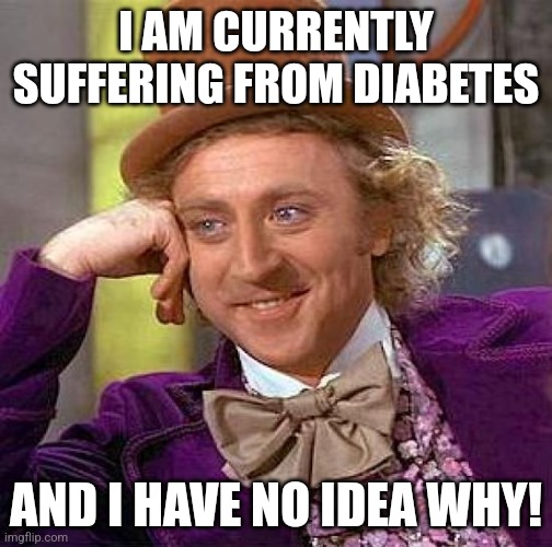 Creepy Condescending Wonka Meme | I AM CURRENTLY SUFFERING FROM DIABETES; AND I HAVE NO IDEA WHY! | image tagged in memes,creepy condescending wonka | made w/ Imgflip meme maker