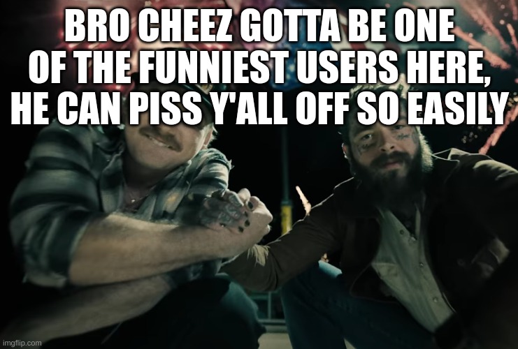 Morgan Wallen and Post Malone | BRO CHEEZ GOTTA BE ONE OF THE FUNNIEST USERS HERE, HE CAN PISS Y'ALL OFF SO EASILY | image tagged in morgan wallen and post malone | made w/ Imgflip meme maker