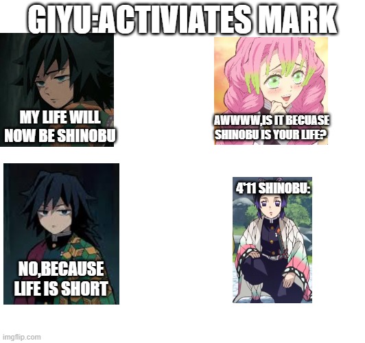 short life and short lived | GIYU:ACTIVIATES MARK; MY LIFE WILL NOW BE SHINOBU; AWWWW,IS IT BECUASE SHINOBU IS YOUR LIFE? 4'11 SHINOBU:; NO,BECAUSE LIFE IS SHORT | image tagged in demon slayer,height,short | made w/ Imgflip meme maker