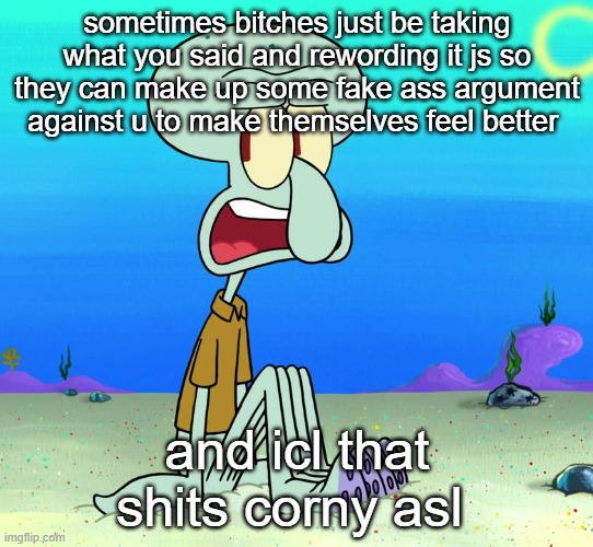 squidward sitting | sometimes bitches just be taking what you said and rewording it js so they can make up some fake ass argument against u to make themselves feel better; and icl that shits corny asl | image tagged in squidward sitting | made w/ Imgflip meme maker