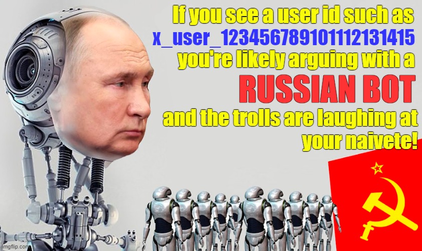 Beware of RUSSIAN BOTS! | If you see a user id such as; x_user_123456789101112131415; you're likely arguing with a; RUSSIAN BOT; and the trolls are laughing at
 your naivete! | image tagged in meanwhile in russia,imgflip trolls,russian bots,troll farm,internet trolls,robots | made w/ Imgflip meme maker