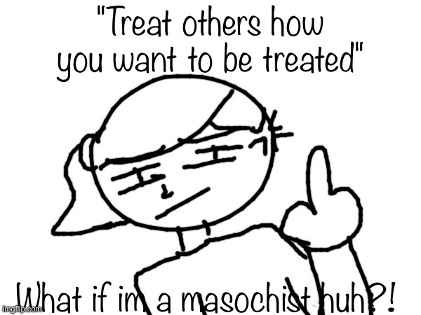 Fuck you bro | "Treat others how you want to be treated"; What if im a masochist huh?! | image tagged in fuck you bro | made w/ Imgflip meme maker