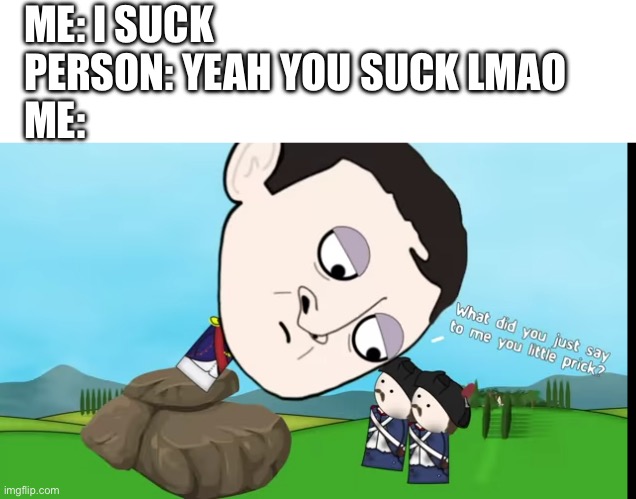 It’s like when someone else says it all my self hatred vanishes | ME: I SUCK
PERSON: YEAH YOU SUCK LMAO
ME: | image tagged in what did you just say to me you little prick | made w/ Imgflip meme maker