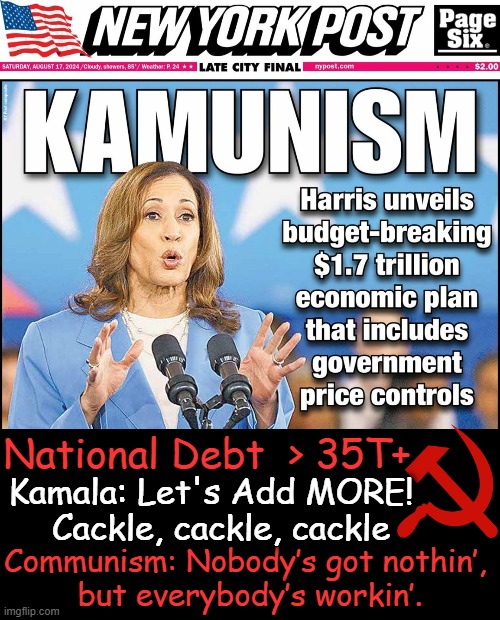 Communism: Liberation of the people from the burdens of liberty. | National Debt  > 35T+; Kamala: Let's Add MORE!  
Cackle, cackle, cackle; Communism: Nobody’s got nothin’, 
but everybody’s workin’. | image tagged in political humor,kamala harris,dumb,frying pan,fire,communism has never worked but give it one more chance | made w/ Imgflip meme maker