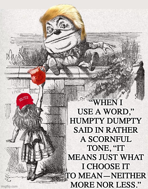 Humpty Dumpty | “WHEN I USE A WORD,” HUMPTY DUMPTY SAID IN RATHER A SCORNFUL TONE, “IT MEANS JUST WHAT I CHOOSE IT TO MEAN—NEITHER MORE NOR LESS.” | image tagged in humpty dumpty | made w/ Imgflip meme maker