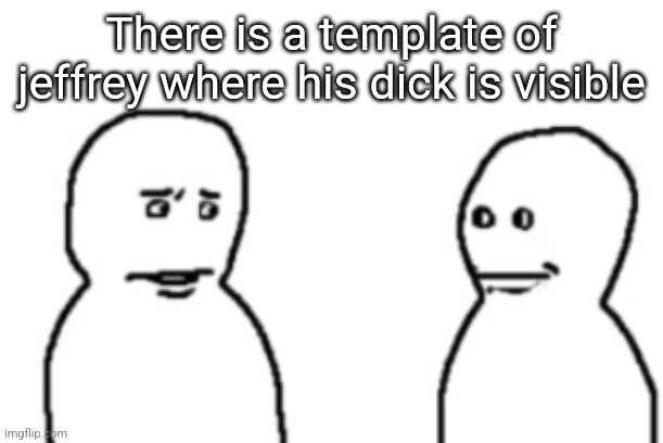 Bro visited his friend (last panel) | There is a template of jeffrey where his dick is visible | image tagged in bro visited his friend last panel | made w/ Imgflip meme maker