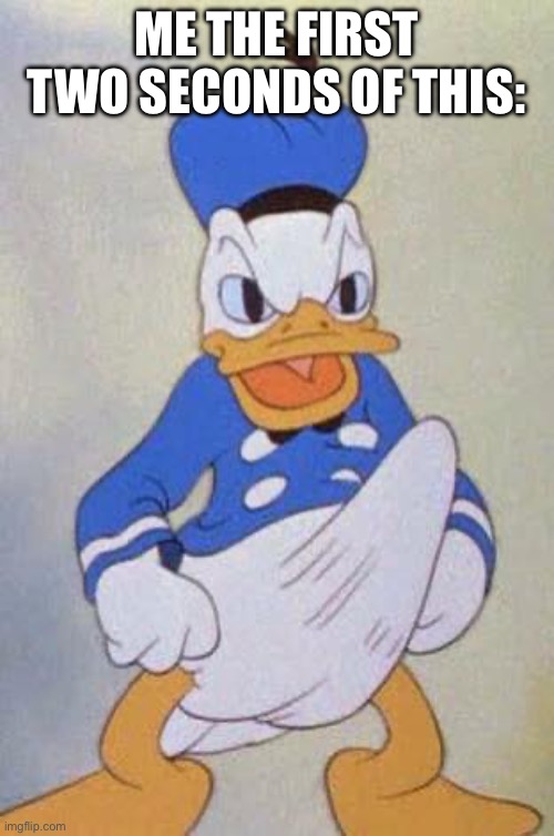 Horny Donald Duck | ME THE FIRST TWO SECONDS OF THIS: | image tagged in horny donald duck | made w/ Imgflip meme maker