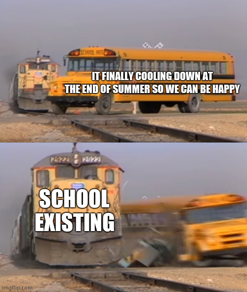 Anyone? | IT FINALLY COOLING DOWN AT THE END OF SUMMER SO WE CAN BE HAPPY; SCHOOL EXISTING | image tagged in a train hitting a school bus,school,back to school,school sucks | made w/ Imgflip meme maker