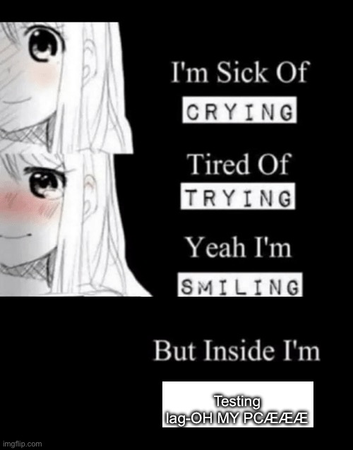 . | Testing lag-OH MY PCÆÆÆ | image tagged in i'm sick of crying | made w/ Imgflip meme maker