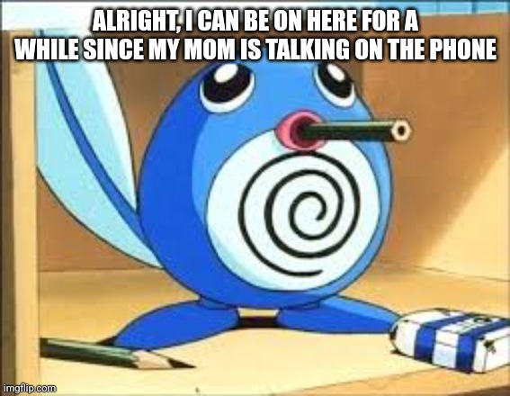 Only on mobile though | ALRIGHT, I CAN BE ON HERE FOR A WHILE SINCE MY MOM IS TALKING ON THE PHONE | image tagged in weed poliwag | made w/ Imgflip meme maker