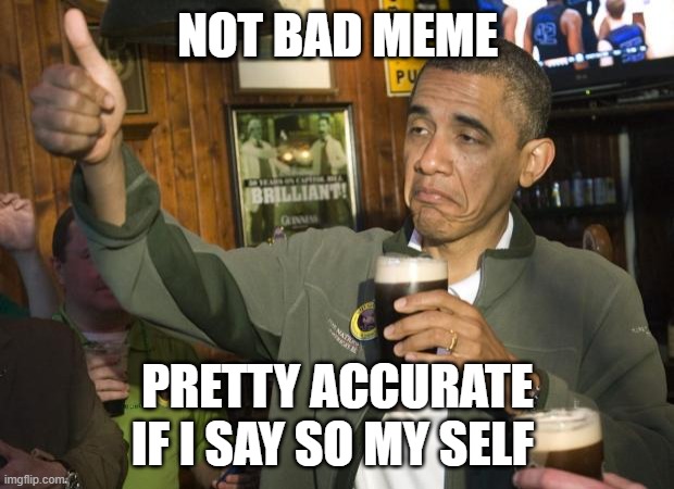 NOT BAD MEME PRETTY ACCURATE IF I SAY SO MY SELF | image tagged in not bad | made w/ Imgflip meme maker