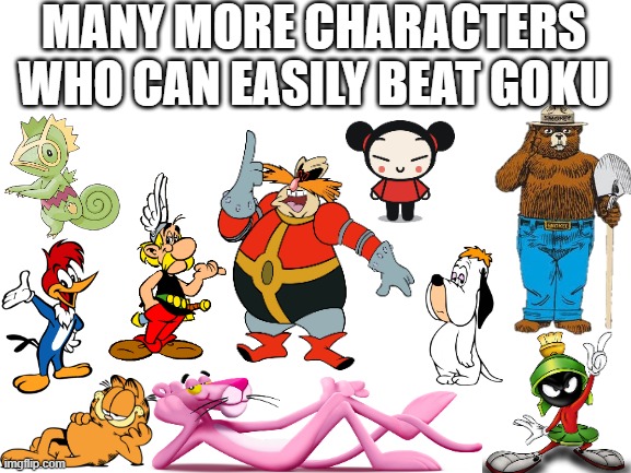 heh. Imagine him against Pucca | MANY MORE CHARACTERS WHO CAN EASILY BEAT GOKU | image tagged in blank white template,dragon ball z,goku,dbz,dbz meme,memes | made w/ Imgflip meme maker