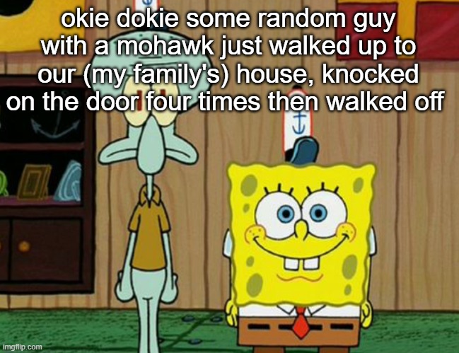 squidward and spogbob | okie dokie some random guy with a mohawk just walked up to our (my family's) house, knocked on the door four times then walked off | image tagged in squidward and spogbob | made w/ Imgflip meme maker