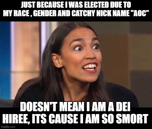 Crazy AOC | JUST BECAUSE I WAS ELECTED DUE TO MY RACE , GENDER AND CATCHY NICK NAME "AOC" DOESN'T MEAN I AM A DEI HIREE, ITS CAUSE I AM SO SMORT | image tagged in crazy aoc | made w/ Imgflip meme maker