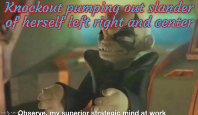 Slander of myself #6 | Knockout pumping out slander of herself left right and center | image tagged in observe my superior strategic mind at work kaos skylanders | made w/ Imgflip meme maker