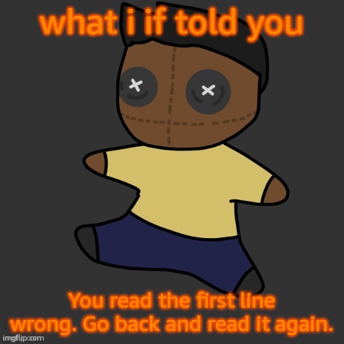 getawax.mp4 plushie (thx Disco.) | what i if told you; You read the first line wrong. Go back and read it again. | image tagged in getawax mp4 plushie thx disco | made w/ Imgflip meme maker