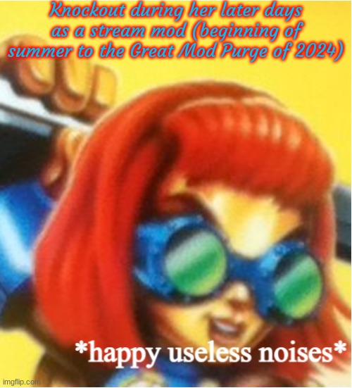 Slander of myself #7 | Knockout during her later days as a stream mod (beginning of summer to the Great Mod Purge of 2024) | image tagged in happy useless noises | made w/ Imgflip meme maker