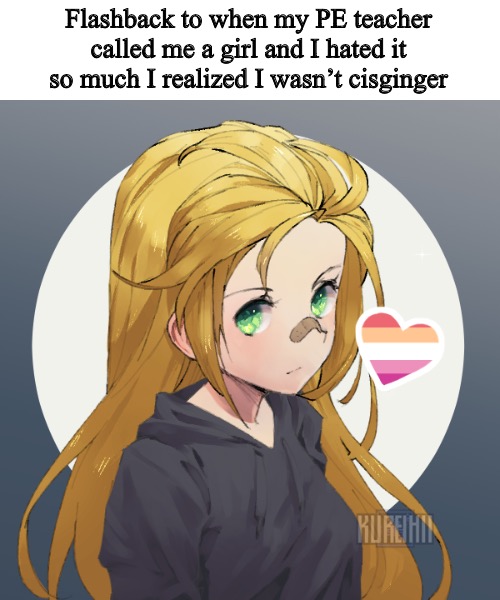 And I don't even like him | Flashback to when my PE teacher called me a girl and I hated it so much I realized I wasn’t cisginger | image tagged in updated holly | made w/ Imgflip meme maker