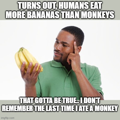 gotta try one.. fried I think | TURNS OUT, HUMANS EAT MORE BANANAS THAN MONKEYS; THAT GOTTA BE TRUE.. I DON'T REMEMBER THE LAST TIME I ATE A MONKEY | image tagged in dark humor,funny memes,monkeys,today was a good day | made w/ Imgflip meme maker