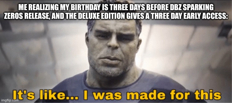 Maybe | ME REALIZING MY BIRTHDAY IS THREE DAYS BEFORE DBZ SPARKING ZEROS RELEASE, AND THE DELUXE EDITION GIVES A THREE DAY EARLY ACCESS: | image tagged in it's like i was made for this,dragon ball z,gaming | made w/ Imgflip meme maker