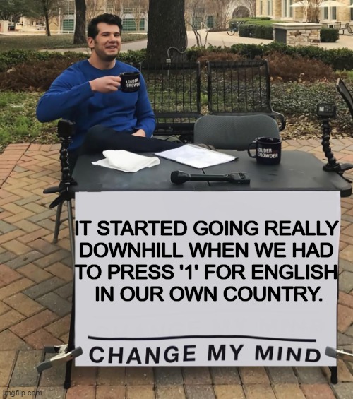 And it has been a DOWNWARD SPIRAL ever since... | IT STARTED GOING REALLY 
DOWNHILL WHEN WE HAD 
TO PRESS '1' FOR ENGLISH 
IN OUR OWN COUNTRY. | image tagged in politics,press 1 for english,spiraling  down,america,left exit 12 off ramp,liberalism | made w/ Imgflip meme maker