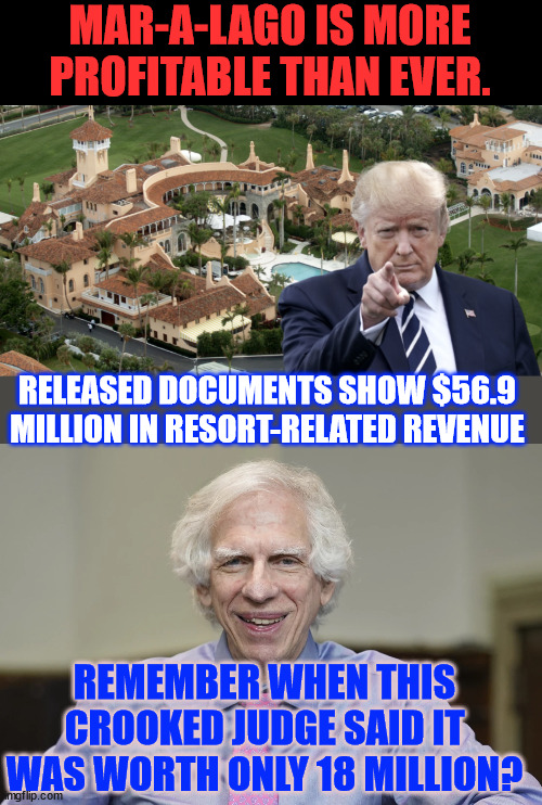 Another anti-Trump crooked judge bias exposed | MAR-A-LAGO IS MORE PROFITABLE THAN EVER. RELEASED DOCUMENTS SHOW $56.9 MILLION IN RESORT-RELATED REVENUE; REMEMBER WHEN THIS CROOKED JUDGE SAID IT WAS WORTH ONLY 18 MILLION? | image tagged in judge engoron,crooked judge,obvious miscarriage of justice | made w/ Imgflip meme maker