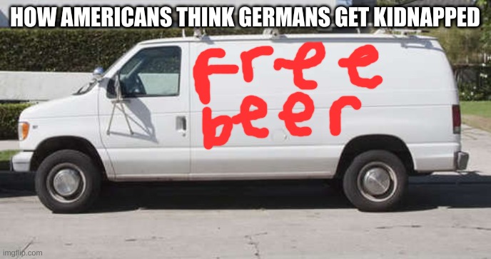 Big white van | HOW AMERICANS THINK GERMANS GET KIDNAPPED | image tagged in big white van | made w/ Imgflip meme maker