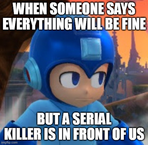 dumb | WHEN SOMEONE SAYS EVERYTHING WILL BE FINE; BUT A SERIAL KILLER IS IN FRONT OF US | image tagged in mega man bored face | made w/ Imgflip meme maker