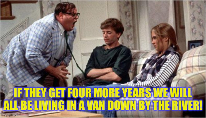 Matt Foley (Chris Farley) | IF THEY GET FOUR MORE YEARS WE WILL ALL BE LIVING IN A VAN DOWN BY THE RIVER! | image tagged in matt foley chris farley,kamala harris,donald trump,choose wisely | made w/ Imgflip meme maker