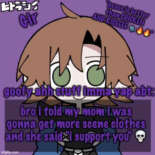 girs announcement | bro i told my mom i was gonna get more scene clothes and she said "i support you" 💀 | image tagged in girs announcement | made w/ Imgflip meme maker