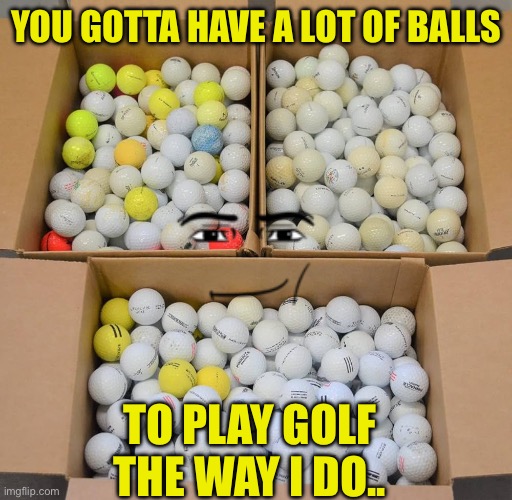 A lot of balls | YOU GOTTA HAVE A LOT OF BALLS; TO PLAY GOLF THE WAY I DO.. | image tagged in a lot of balls | made w/ Imgflip meme maker