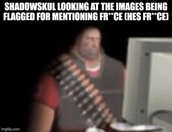 had to make this | SHADOWSKUL LOOKING AT THE IMAGES BEING FLAGGED FOR MENTIONING FR**CE (HES FR**CE) | image tagged in sad heavy computer | made w/ Imgflip meme maker