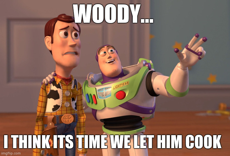 Lets let him cook | WOODY... I THINK ITS TIME WE LET HIM COOK | image tagged in memes,x x everywhere | made w/ Imgflip meme maker