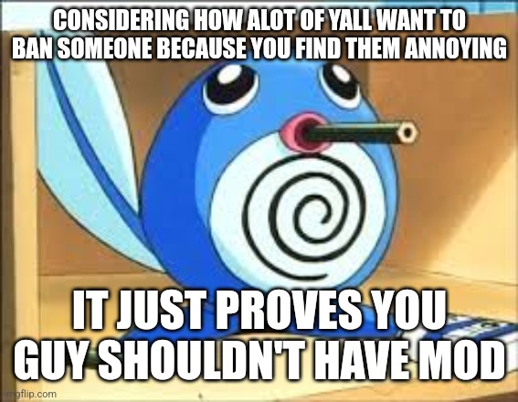 Weed poliwag | CONSIDERING HOW ALOT OF YALL WANT TO BAN SOMEONE BECAUSE YOU FIND THEM ANNOYING; IT JUST PROVES YOU GUY SHOULDN'T HAVE MOD | image tagged in weed poliwag | made w/ Imgflip meme maker