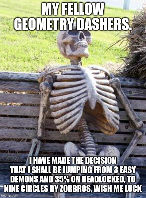 Waiting Skeleton | MY FELLOW GEOMETRY DASHERS. I HAVE MADE THE DECISION THAT I SHALL BE JUMPING FROM 3 EASY DEMONS AND 35% ON DEADLOCKED, TO NINE CIRCLES BY ZORBROS, WISH ME LUCK | image tagged in memes,waiting skeleton,geometry dash | made w/ Imgflip meme maker