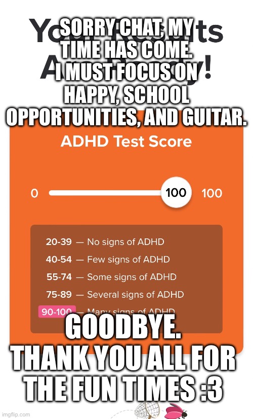 SORRY CHAT, MY TIME HAS COME. I MUST FOCUS ON HAPPY, SCHOOL OPPORTUNITIES, AND GUITAR. GOODBYE. THANK YOU ALL FOR THE FUN TIMES :3 | made w/ Imgflip meme maker