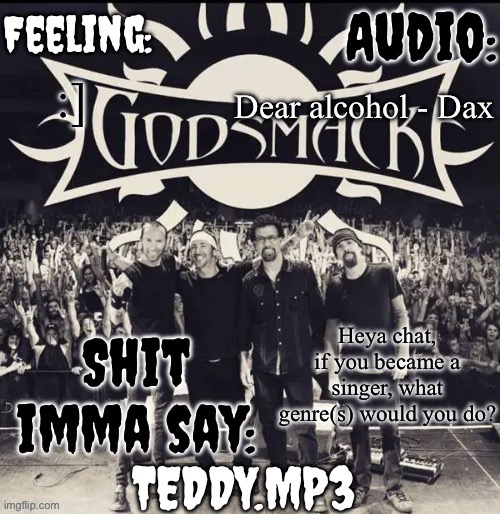 I'm calling that at least 3 people are gonna say rap | Dear alcohol - Dax; :]; Heya chat, if you became a singer, what genre(s) would you do? | image tagged in teddy's godsmack template | made w/ Imgflip meme maker